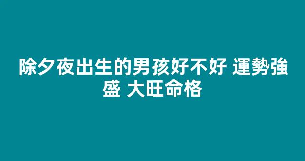 除夕夜出生的男孩好不好 運勢強盛 大旺命格